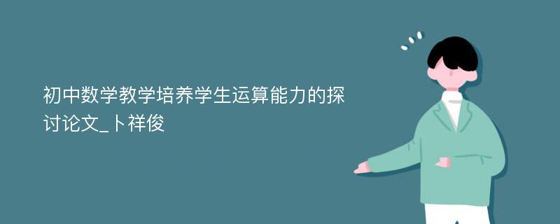 初中数学教学培养学生运算能力的探讨论文_卜祥俊