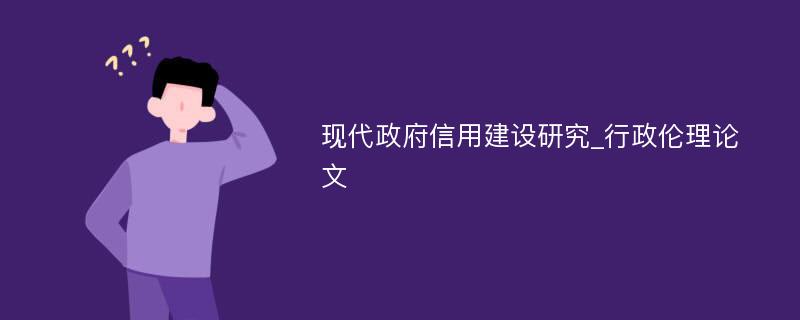 现代政府信用建设研究_行政伦理论文