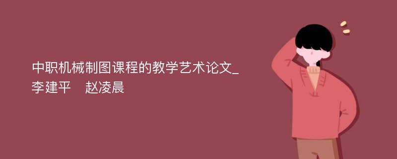 中职机械制图课程的教学艺术论文_李建平　赵凌晨