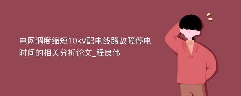 电网调度缩短10kV配电线路故障停电时间的相关分析论文_程良伟