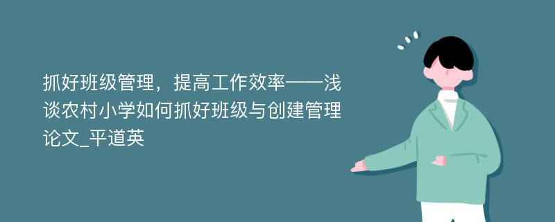 抓好班级管理，提高工作效率——浅谈农村小学如何抓好班级与创建管理论文_平道英