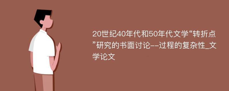 20世纪40年代和50年代文学“转折点”研究的书面讨论--过程的复杂性_文学论文