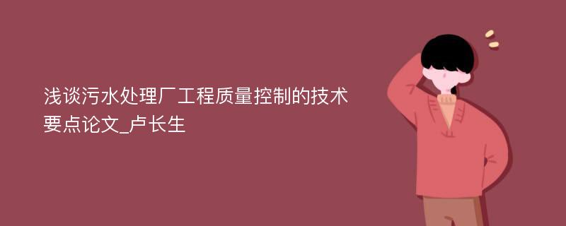 浅谈污水处理厂工程质量控制的技术要点论文_卢长生