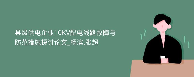 县级供电企业10KV配电线路故障与防范措施探讨论文_杨滨,张超