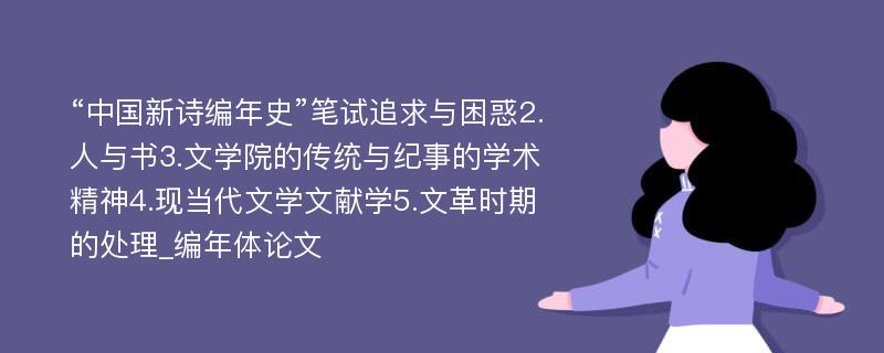 “中国新诗编年史”笔试追求与困惑2.人与书3.文学院的传统与纪事的学术精神4.现当代文学文献学5.文革时期的处理_编年体论文