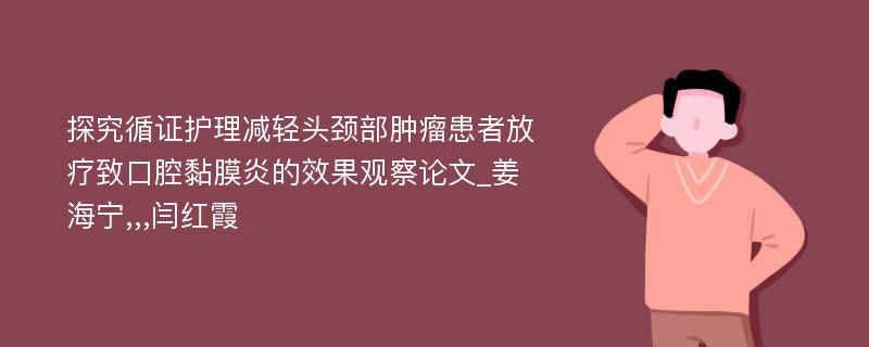 探究循证护理减轻头颈部肿瘤患者放疗致口腔黏膜炎的效果观察论文_姜海宁,,,闫红霞