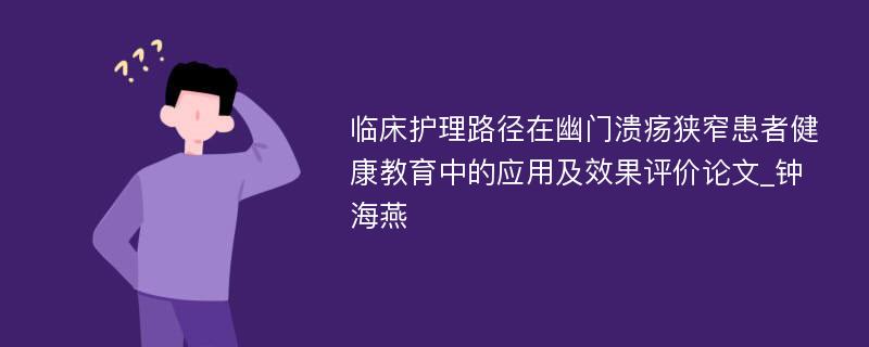 临床护理路径在幽门溃疡狭窄患者健康教育中的应用及效果评价论文_钟海燕