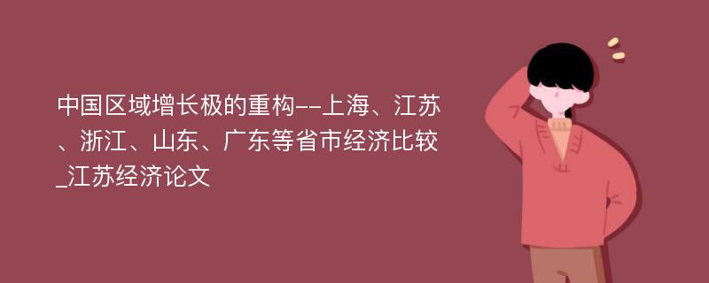 中国区域增长极的重构--上海、江苏、浙江、山东、广东等省市经济比较_江苏经济论文