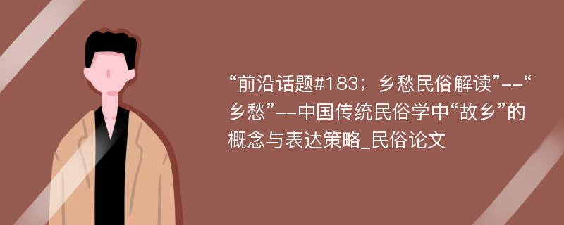 “前沿话题#183；乡愁民俗解读”--“乡愁”--中国传统民俗学中“故乡”的概念与表达策略_民俗论文