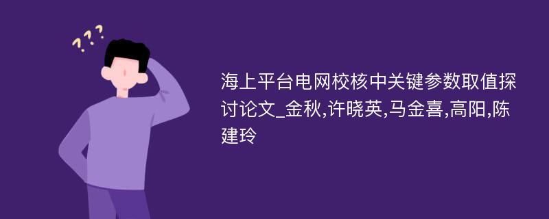 海上平台电网校核中关键参数取值探讨论文_金秋,许晓英,马金喜,高阳,陈建玲