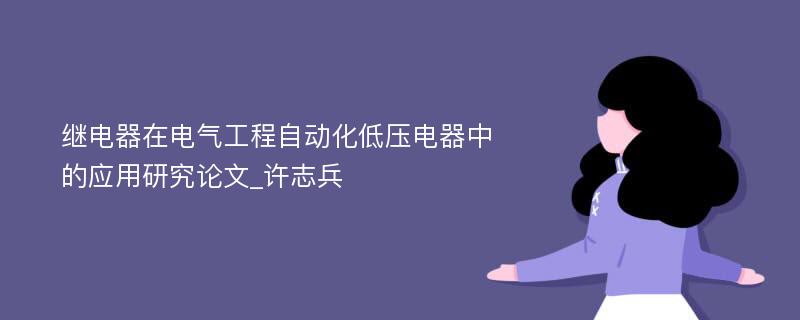 继电器在电气工程自动化低压电器中的应用研究论文_许志兵