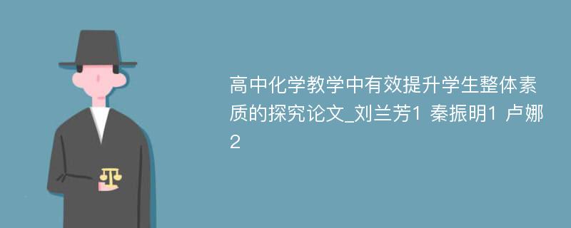 高中化学教学中有效提升学生整体素质的探究论文_刘兰芳1 秦振明1 卢娜2