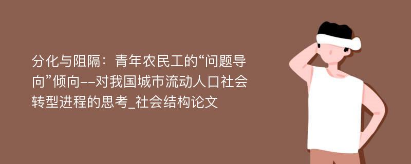 分化与阻隔：青年农民工的“问题导向”倾向--对我国城市流动人口社会转型进程的思考_社会结构论文