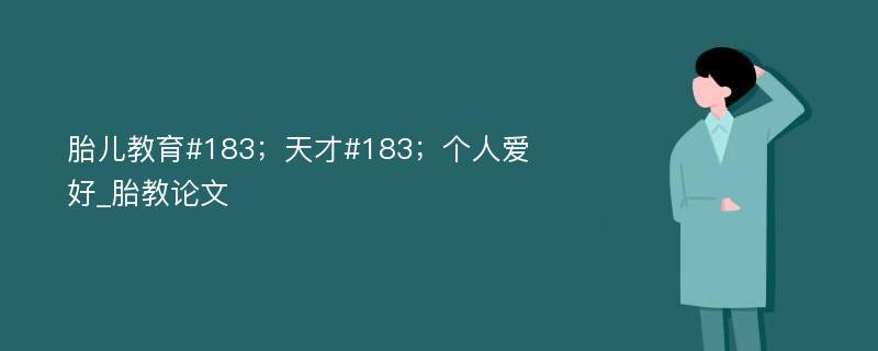 胎儿教育#183；天才#183；个人爱好_胎教论文