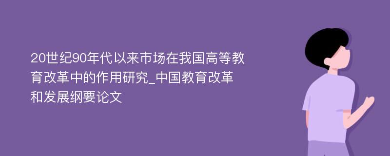 20世纪90年代以来市场在我国高等教育改革中的作用研究_中国教育改革和发展纲要论文