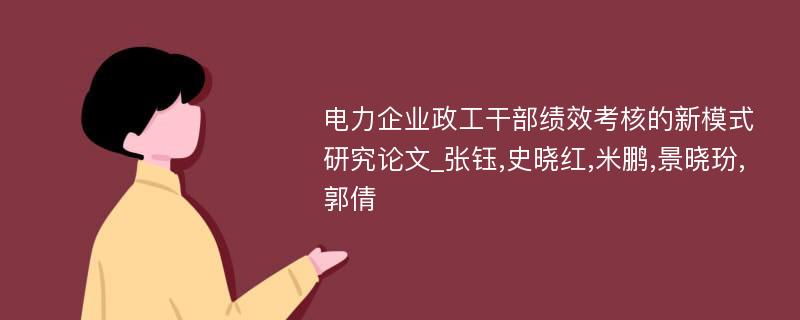 电力企业政工干部绩效考核的新模式研究论文_张钰,史晓红,米鹏,景晓玢,郭倩