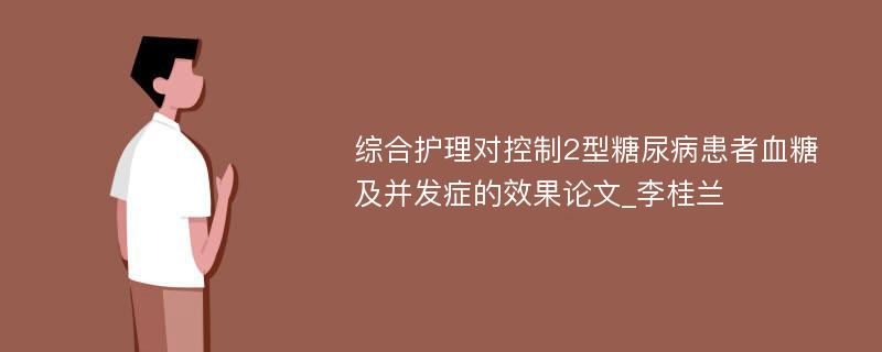 综合护理对控制2型糖尿病患者血糖及并发症的效果论文_李桂兰