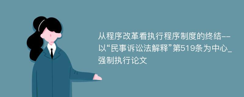 从程序改革看执行程序制度的终结--以“民事诉讼法解释”第519条为中心_强制执行论文