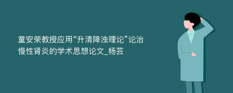 童安荣教授应用“升清降浊理论”论治慢性肾炎的学术思想论文_杨芸