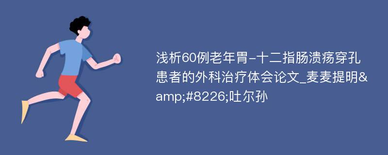 浅析60例老年胃-十二指肠溃疡穿孔患者的外科治疗体会论文_麦麦提明&#8226;吐尔孙