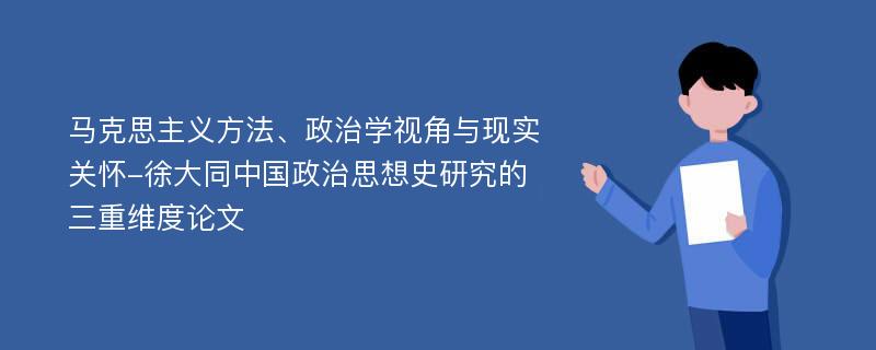 马克思主义方法、政治学视角与现实关怀-徐大同中国政治思想史研究的三重维度论文