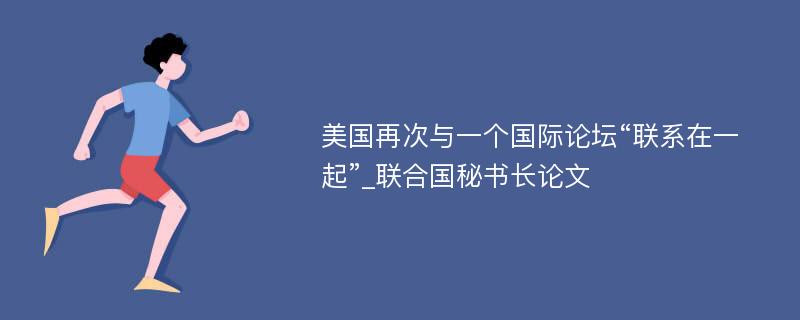 美国再次与一个国际论坛“联系在一起”_联合国秘书长论文