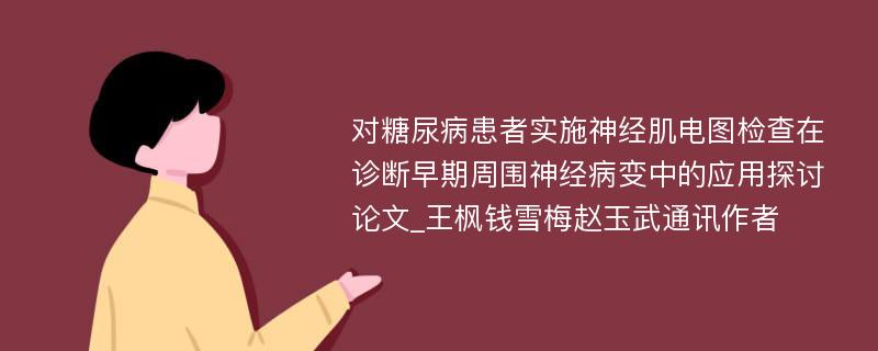 对糖尿病患者实施神经肌电图检查在诊断早期周围神经病变中的应用探讨论文_王枫钱雪梅赵玉武通讯作者