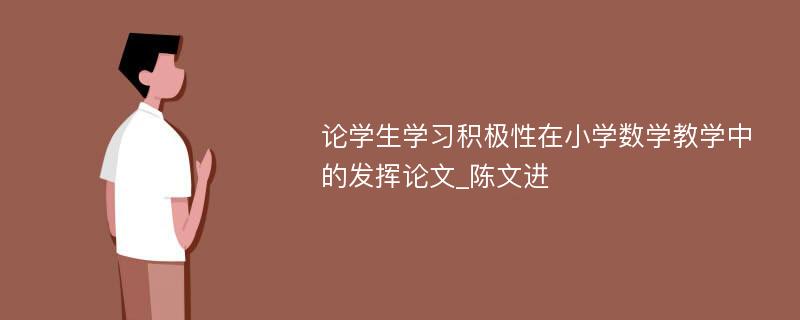 论学生学习积极性在小学数学教学中的发挥论文_陈文进