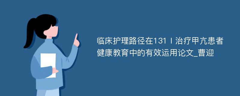 临床护理路径在131Ⅰ治疗甲亢患者健康教育中的有效运用论文_曹迎