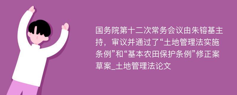 国务院第十二次常务会议由朱镕基主持，审议并通过了“土地管理法实施条例”和“基本农田保护条例”修正案草案_土地管理法论文