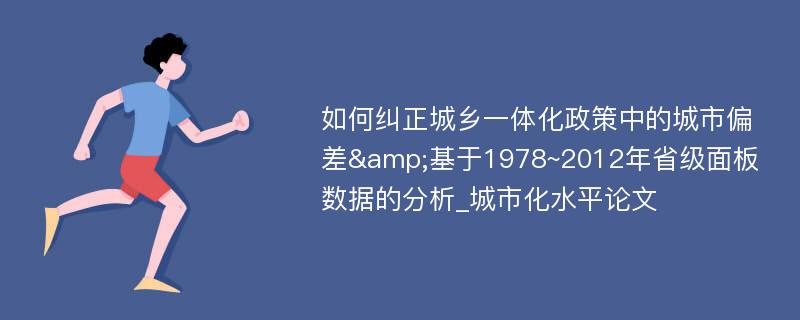 如何纠正城乡一体化政策中的城市偏差&基于1978~2012年省级面板数据的分析_城市化水平论文