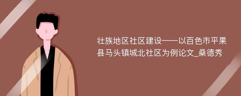 壮族地区社区建设——以百色市平果县马头镇城北社区为例论文_桑德秀