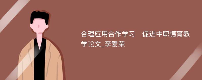 合理应用合作学习　促进中职德育教学论文_李爱荣