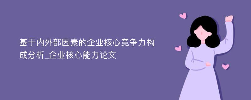 基于内外部因素的企业核心竞争力构成分析_企业核心能力论文