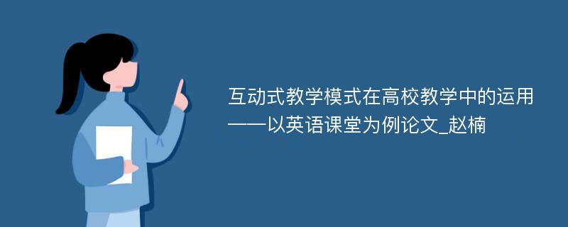 互动式教学模式在高校教学中的运用——以英语课堂为例论文_赵楠