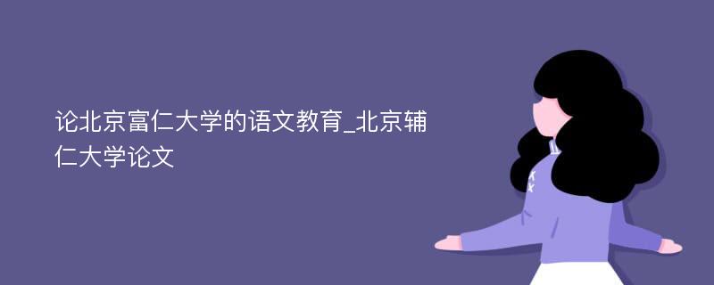 论北京富仁大学的语文教育_北京辅仁大学论文