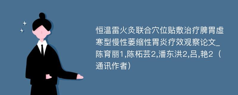 恒温雷火灸联合穴位贴敷治疗脾胃虚寒型慢性萎缩性胃炎疗效观察论文_陈育丽1,陈柘芸2,潘东洪2,吕,艳2（通讯作者） 