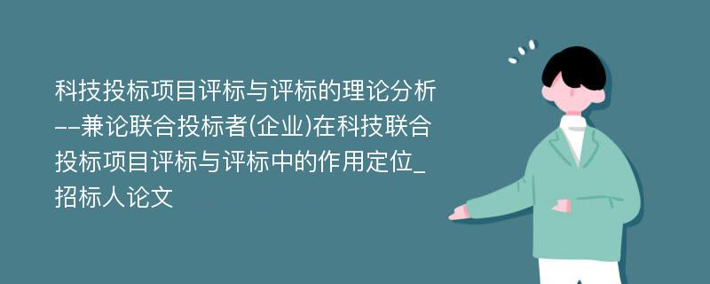 科技投标项目评标与评标的理论分析--兼论联合投标者(企业)在科技联合投标项目评标与评标中的作用定位_招标人论文