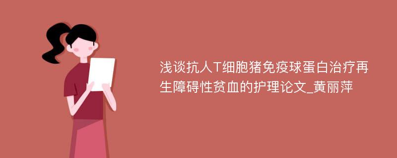 浅谈抗人T细胞猪免疫球蛋白治疗再生障碍性贫血的护理论文_黄丽萍