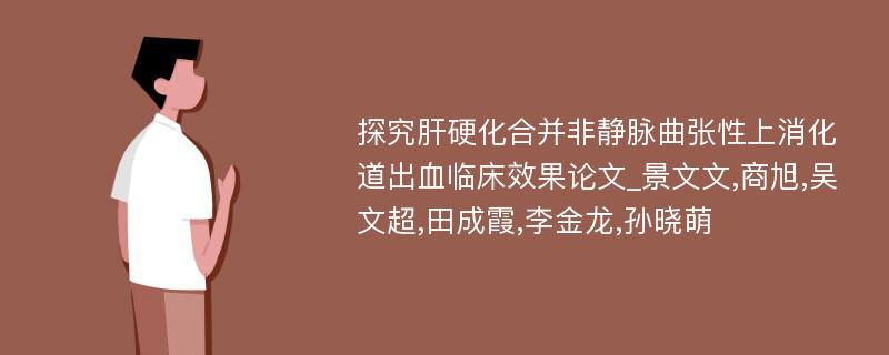 探究肝硬化合并非静脉曲张性上消化道出血临床效果论文_景文文,商旭,吴文超,田成霞,李金龙,孙晓萌