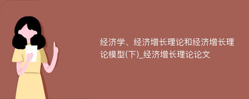 经济学、经济增长理论和经济增长理论模型(下)_经济增长理论论文