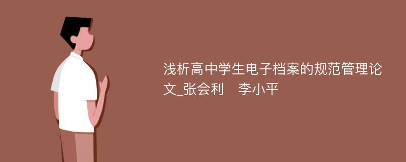 浅析高中学生电子档案的规范管理论文_张会利　李小平