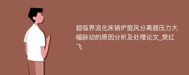 超临界流化床锅炉旋风分离器压力大幅脉动的原因分析及处理论文_樊红飞