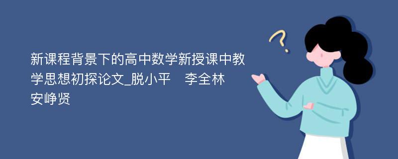 新课程背景下的高中数学新授课中教学思想初探论文_脱小平　李全林　安峥贤