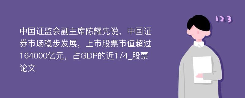 中国证监会副主席陈耀先说，中国证券市场稳步发展，上市股票市值超过164000亿元，占GDP的近1/4_股票论文