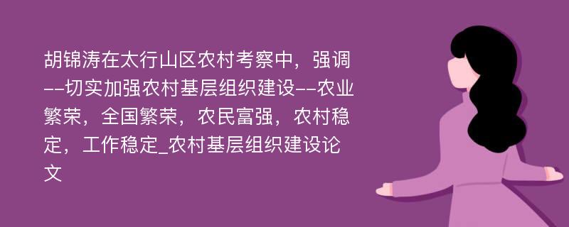 胡锦涛在太行山区农村考察中，强调--切实加强农村基层组织建设--农业繁荣，全国繁荣，农民富强，农村稳定，工作稳定_农村基层组织建设论文