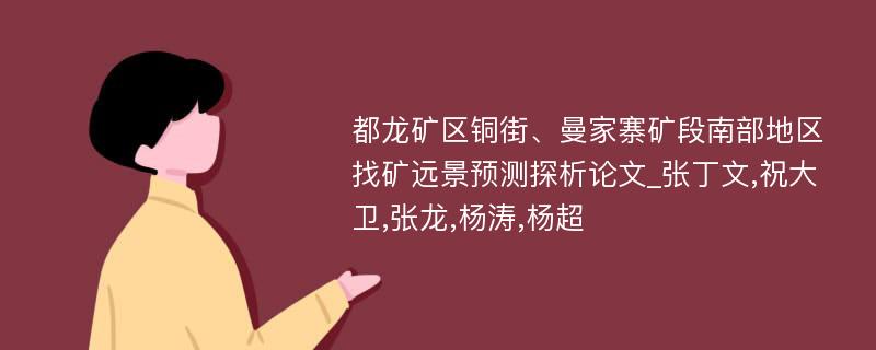 都龙矿区铜街、曼家寨矿段南部地区找矿远景预测探析论文_张丁文,祝大卫,张龙,杨涛,杨超