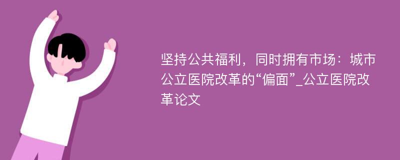 坚持公共福利，同时拥有市场：城市公立医院改革的“偏面”_公立医院改革论文