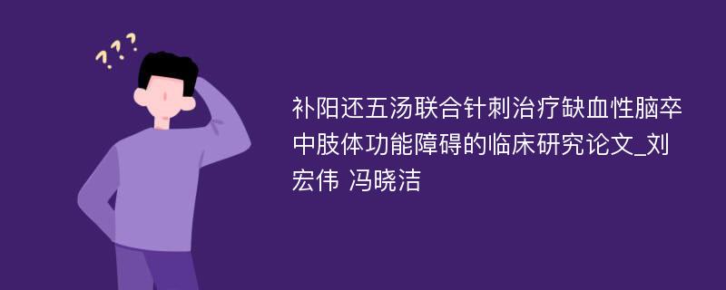 补阳还五汤联合针刺治疗缺血性脑卒中肢体功能障碍的临床研究论文_刘宏伟 冯晓洁