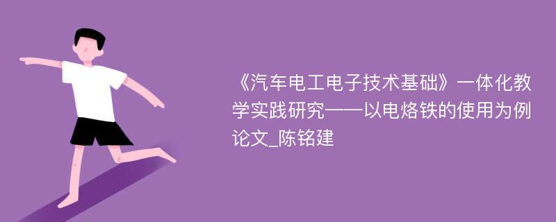 《汽车电工电子技术基础》一体化教学实践研究——以电烙铁的使用为例论文_陈铭建